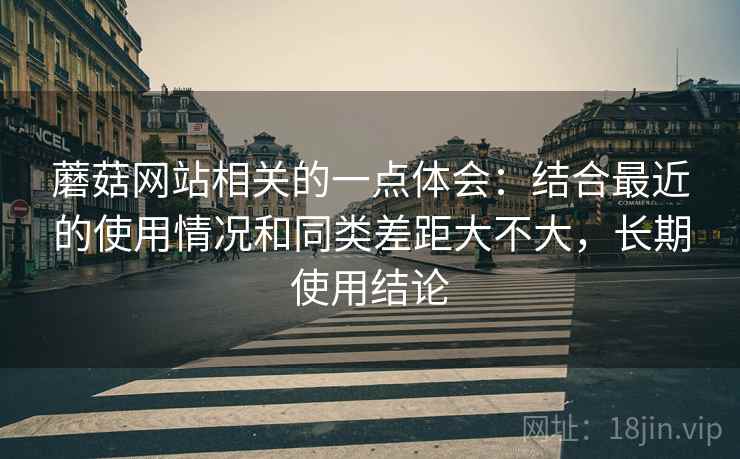 蘑菇网站相关的一点体会:结合最近的使用情况和同类差距大不大,长期使用结论
