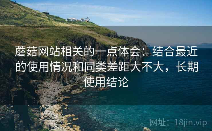 蘑菇网站相关的一点体会：结合最近的使用情况和同类差距大不大，长期使用结论  第2张