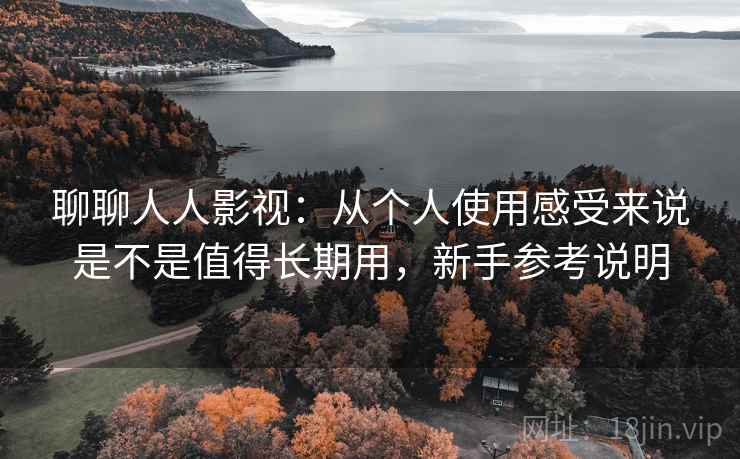 聊聊人人影视:从个人使用感受来说是不是值得长期用,新手参考说明