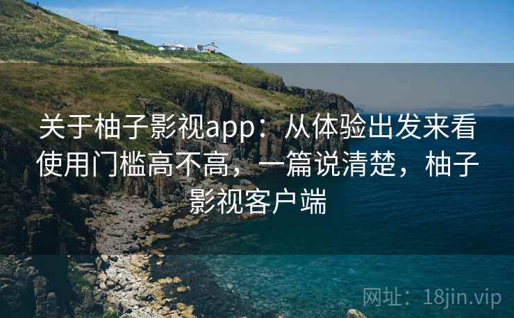 关于柚子影视app:从体验出发来看使用门槛高不高,一篇说清楚,柚子影视客户端