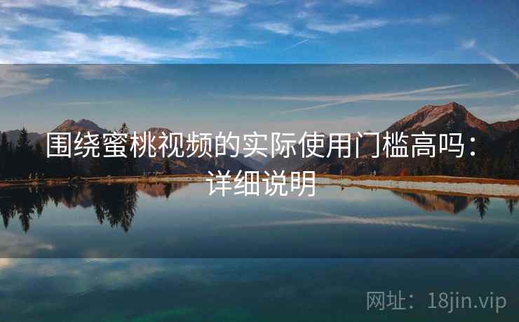 围绕蜜桃视频的实际使用门槛高吗:详细说明