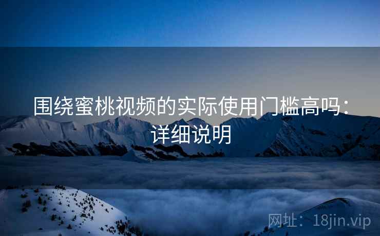 围绕蜜桃视频的实际使用门槛高吗:详细说明 第2张 围绕蜜桃视频的实际使用门槛高吗:详细说明 第2张