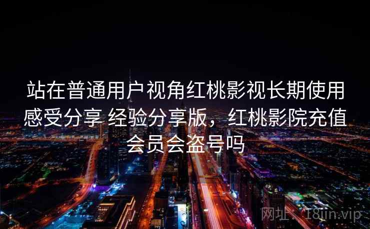 站在普通用户视角红桃影视长期使用感受分享 经验分享版,红桃影院充值会员会盗号吗 第2张 站在普通用户视角红桃影视长期使用感受分享 经验分享版,红桃影院充值会员会盗号吗 第2张