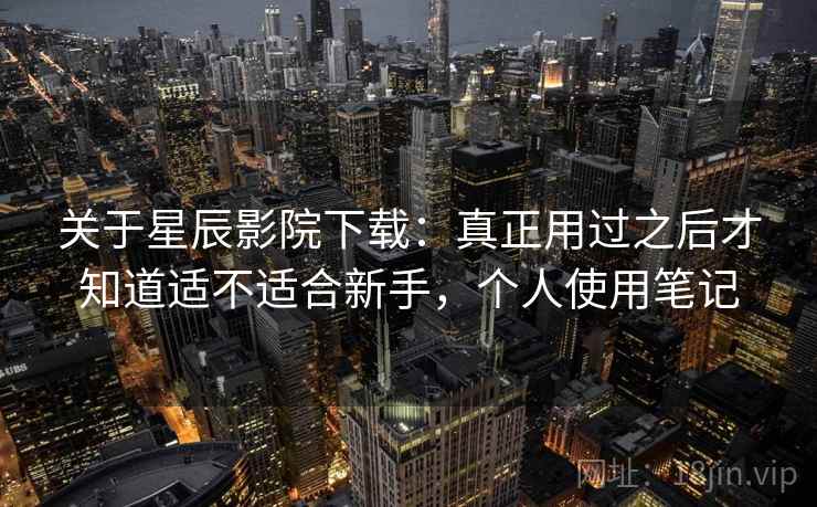 关于星辰影院下载:真正用过之后才知道适不适合新手,个人使用笔记