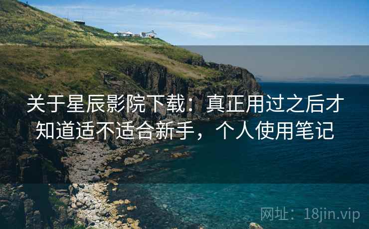关于星辰影院下载:真正用过之后才知道适不适合新手,个人使用笔记 第2张 关于星辰影院下载:真正用过之后才知道适不适合新手,个人使用笔记 第2张