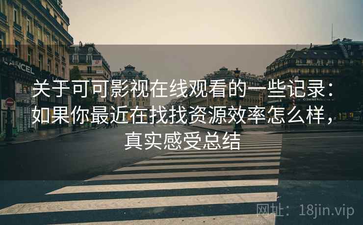 关于可可影视在线观看的一些记录:如果你最近在找找资源效率怎么样,真实感受总结 第2张 关于可可影视在线观看的一些记录:如果你最近在找找资源效率怎么样,真实感受总结 第2张