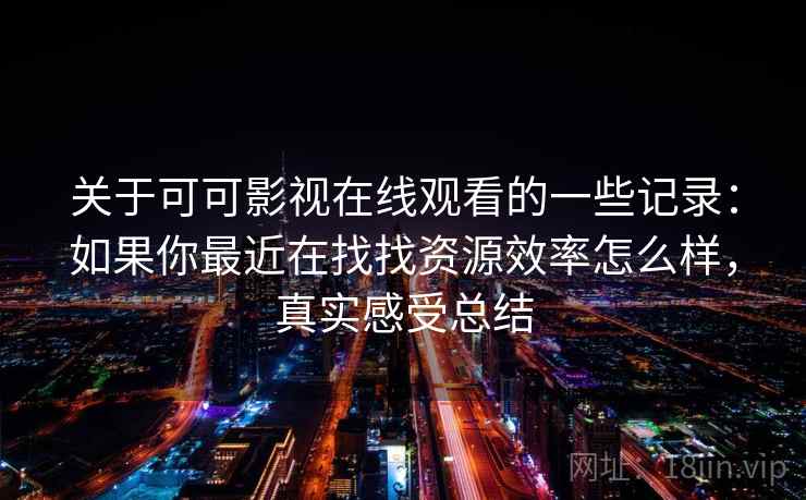 关于可可影视在线观看的一些记录:如果你最近在找找资源效率怎么样,真实感受总结