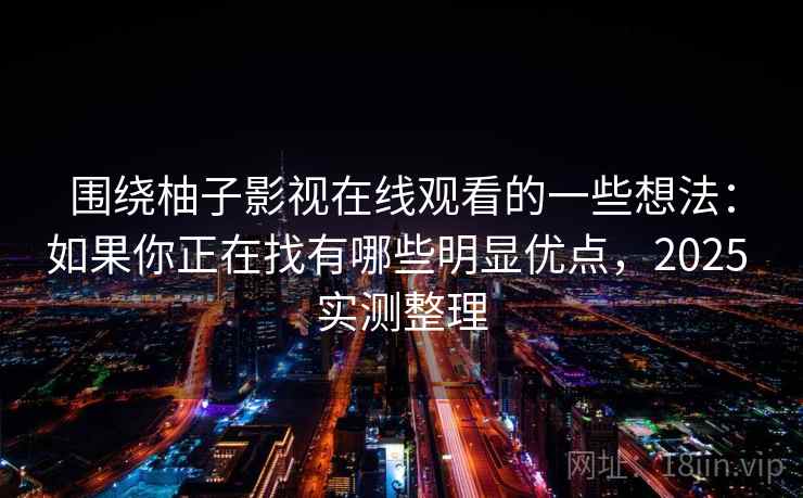 围绕柚子影视在线观看的一些想法:如果你正在找有哪些明显优点,2025 实测整理