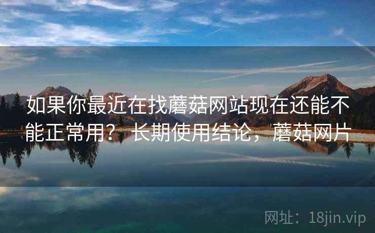 如果你最近在找蘑菇网站现在还能不能正常用? 长期使用结论,蘑菇网片