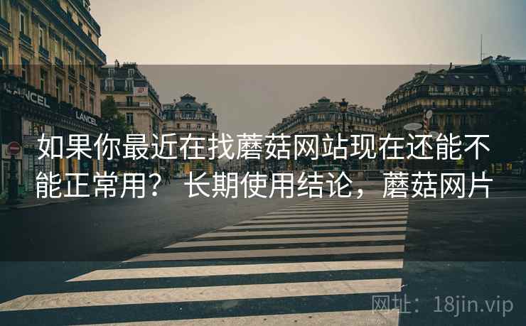 如果你最近在找蘑菇网站现在还能不能正常用? 长期使用结论,蘑菇网片 第2张 如果你最近在找蘑菇网站现在还能不能正常用? 长期使用结论,蘑菇网片 第2张
