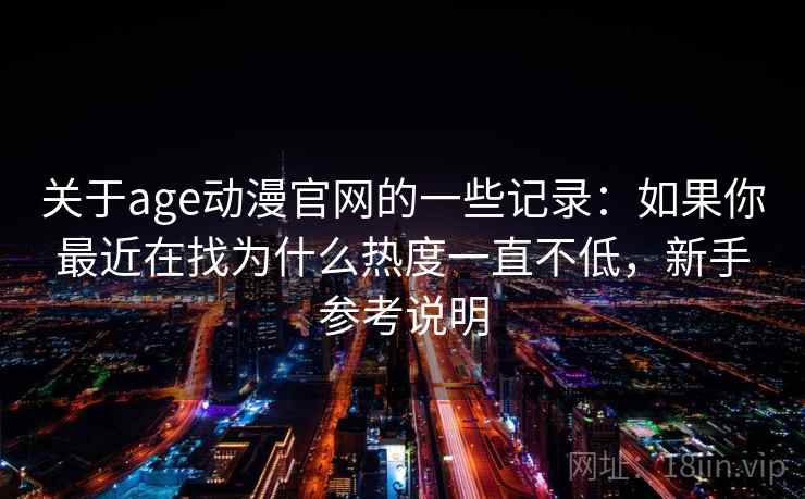 关于age动漫官网的一些记录:如果你最近在找为什么热度一直不低,新手参考说明