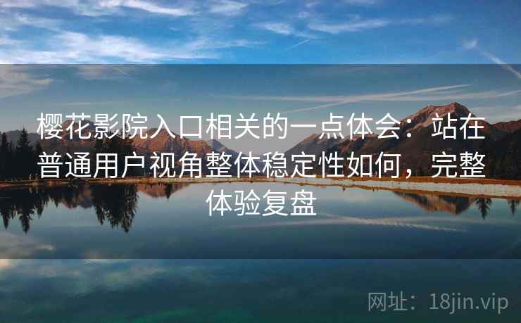 樱花影院入口相关的一点体会:站在普通用户视角整体稳定性如何,完整体验复盘 第2张 樱花影院入口相关的一点体会:站在普通用户视角整体稳定性如何,完整体验复盘 第2张