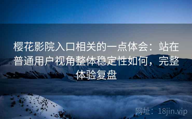 樱花影院入口相关的一点体会：站在普通用户视角整体稳定性如何，完整体验复盘