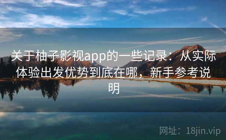 关于柚子影视app的一些记录:从实际体验出发优势到底在哪,新手参考说明
