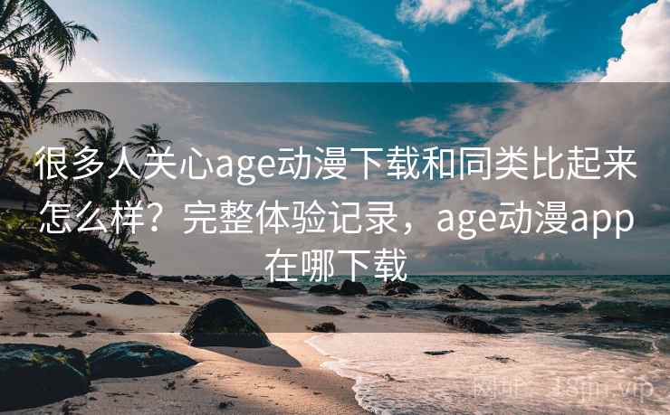 很多人关心age动漫下载和同类比起来怎么样?完整体验记录,age动漫app在哪下载 第2张 很多人关心age动漫下载和同类比起来怎么样?完整体验记录,age动漫app在哪下载 第2张