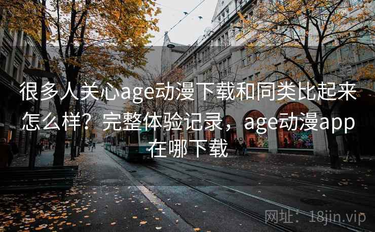 很多人关心age动漫下载和同类比起来怎么样?完整体验记录,age动漫app在哪下载