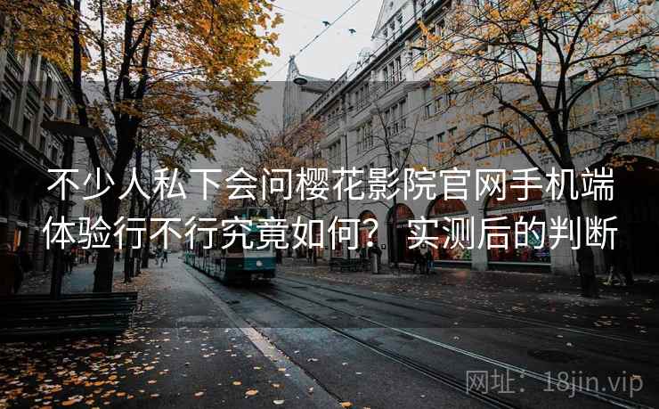 不少人私下会问樱花影院官网手机端体验行不行究竟如何？ 实测后的判断