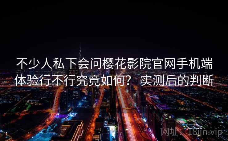 不少人私下会问樱花影院官网手机端体验行不行究竟如何? 实测后的判断 第2张 不少人私下会问樱花影院官网手机端体验行不行究竟如何? 实测后的判断 第2张