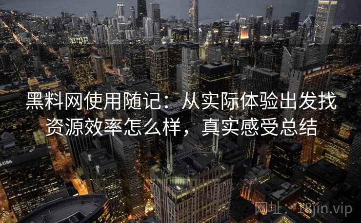 黑料网使用随记:从实际体验出发找资源效率怎么样,真实感受总结 第2张 黑料网使用随记:从实际体验出发找资源效率怎么样,真实感受总结 第2张