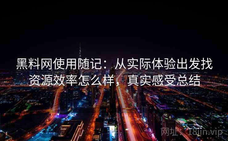 黑料网使用随记：从实际体验出发找资源效率怎么样，真实感受总结