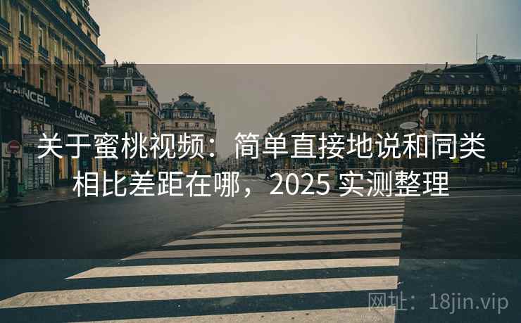 关于蜜桃视频:简单直接地说和同类相比差距在哪,2025 实测整理 第2张 关于蜜桃视频:简单直接地说和同类相比差距在哪,2025 实测整理 第2张
