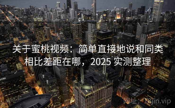 关于蜜桃视频:简单直接地说和同类相比差距在哪,2025 实测整理