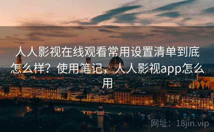 人人影视在线观看常用设置清单到底怎么样?使用笔记,人人影视app怎么用