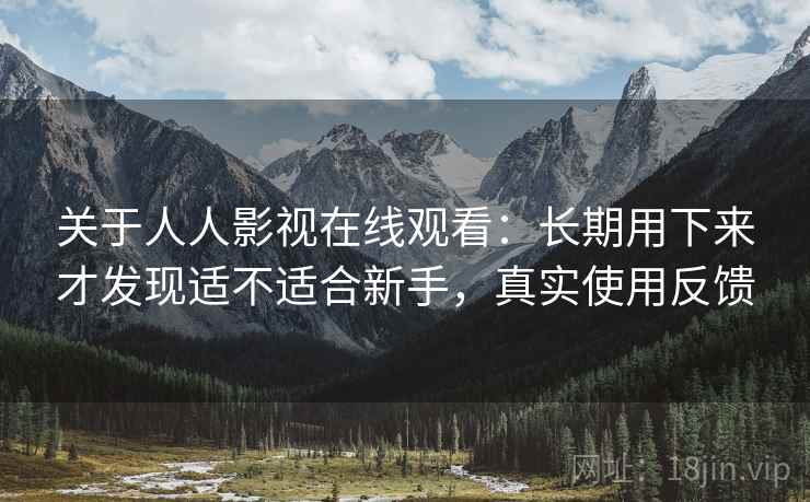 关于人人影视在线观看:长期用下来才发现适不适合新手,真实使用反馈