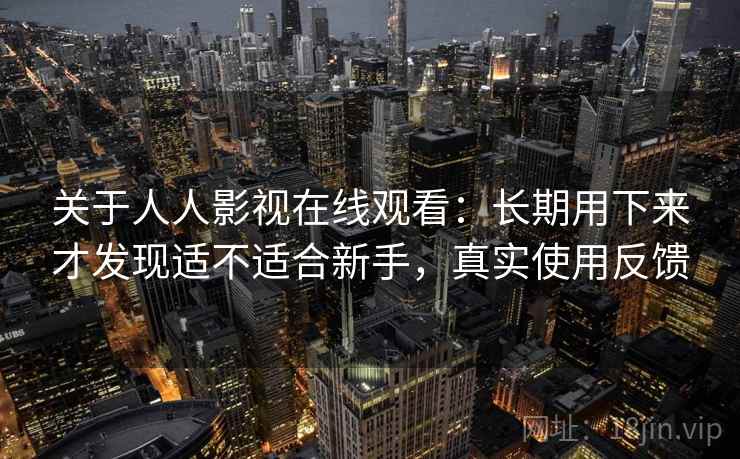 关于人人影视在线观看:长期用下来才发现适不适合新手,真实使用反馈 第2张 关于人人影视在线观看:长期用下来才发现适不适合新手,真实使用反馈 第2张