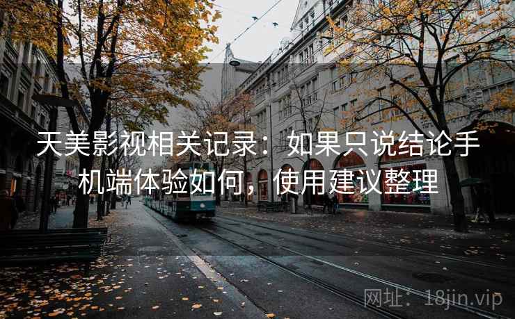 天美影视相关记录:如果只说结论手机端体验如何,使用建议整理 第2张 天美影视相关记录:如果只说结论手机端体验如何,使用建议整理 第2张
