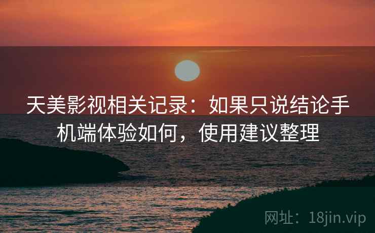天美影视相关记录:如果只说结论手机端体验如何,使用建议整理