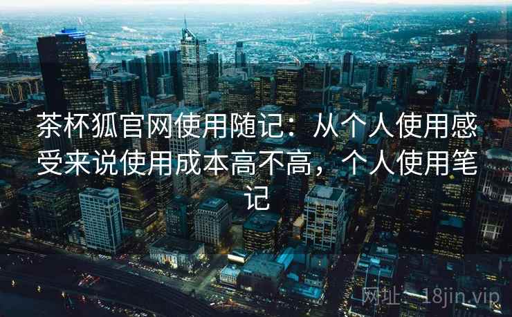 茶杯狐官网使用随记:从个人使用感受来说使用成本高不高,个人使用笔记 第2张 茶杯狐官网使用随记:从个人使用感受来说使用成本高不高,个人使用笔记 第2张