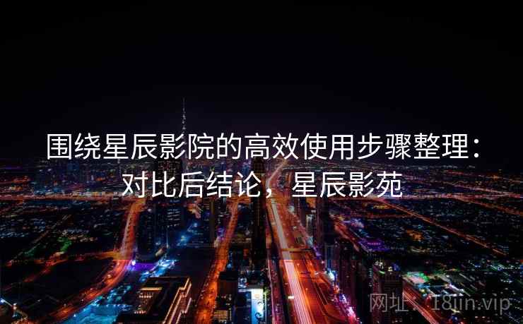 围绕星辰影院的高效使用步骤整理:对比后结论,星辰影苑