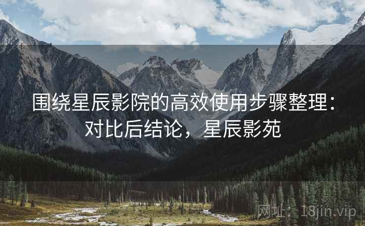 围绕星辰影院的高效使用步骤整理:对比后结论,星辰影苑 第2张 围绕星辰影院的高效使用步骤整理:对比后结论,星辰影苑 第2张