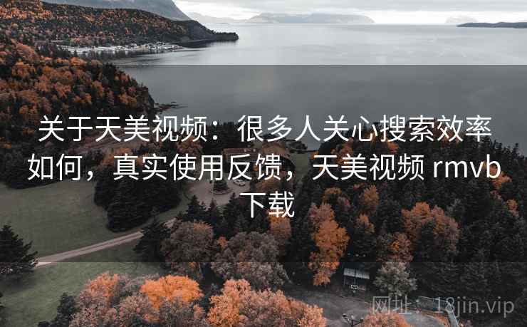 关于天美视频:很多人关心搜索效率如何,真实使用反馈,天美视频 rmvb 下载 第2张 关于天美视频:很多人关心搜索效率如何,真实使用反馈,天美视频 rmvb 下载 第2张