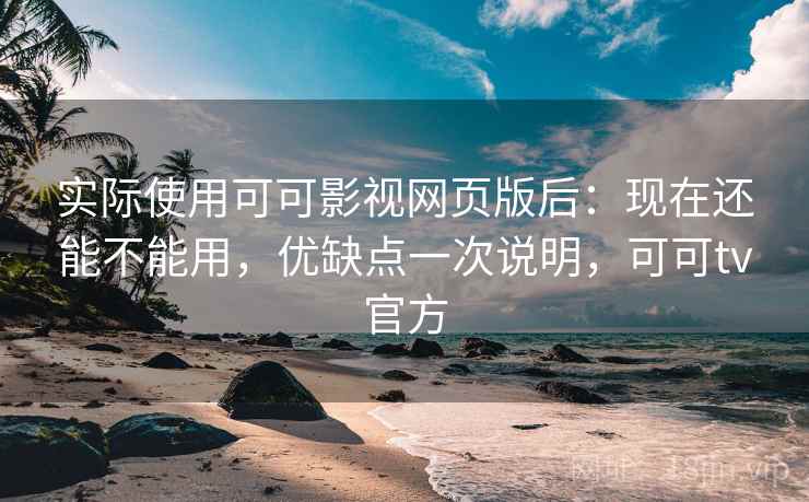 实际使用可可影视网页版后:现在还能不能用,优缺点一次说明,可可tv官方