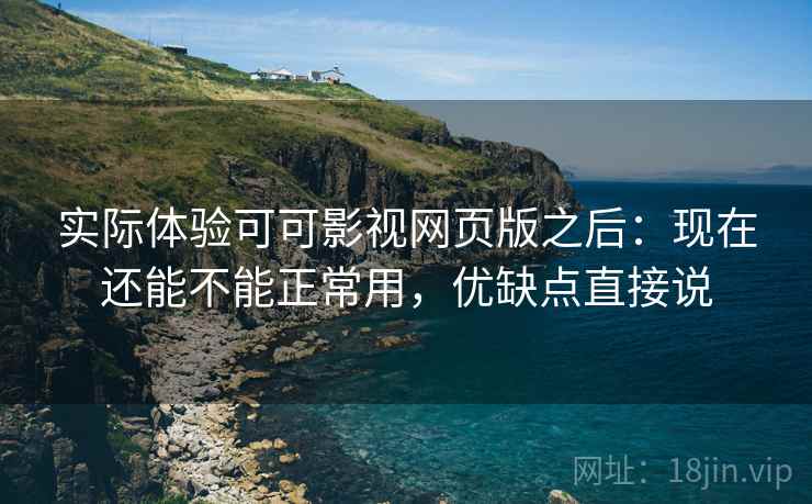 实际体验可可影视网页版之后:现在还能不能正常用,优缺点直接说