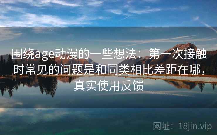 围绕age动漫的一些想法:第一次接触时常见的问题是和同类相比差距在哪,真实使用反馈 第2张 围绕age动漫的一些想法:第一次接触时常见的问题是和同类相比差距在哪,真实使用反馈 第2张
