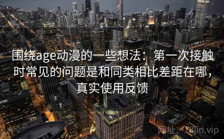 围绕age动漫的一些想法:第一次接触时常见的问题是和同类相比差距在哪,真实使用反馈