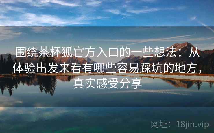 围绕茶杯狐官方入口的一些想法:从体验出发来看有哪些容易踩坑的地方,真实感受分享 第2张 围绕茶杯狐官方入口的一些想法:从体验出发来看有哪些容易踩坑的地方,真实感受分享 第2张