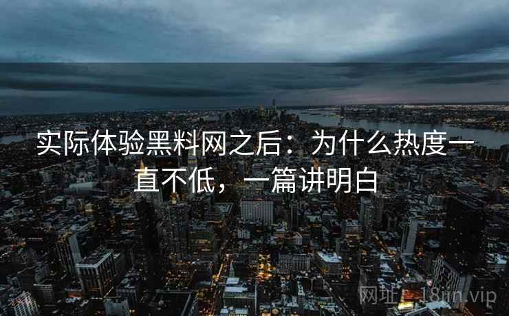 实际体验黑料网之后:为什么热度一直不低,一篇讲明白