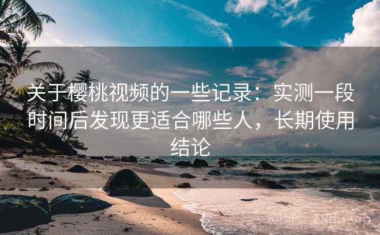 关于樱桃视频的一些记录:实测一段时间后发现更适合哪些人,长期使用结论 第2张 关于樱桃视频的一些记录:实测一段时间后发现更适合哪些人,长期使用结论 第2张