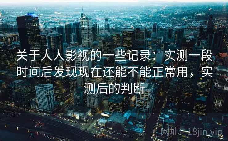关于人人影视的一些记录:实测一段时间后发现现在还能不能正常用,实测后的判断