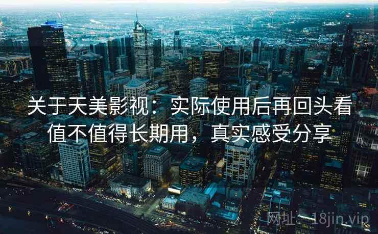 关于天美影视:实际使用后再回头看值不值得长期用,真实感受分享 第2张 关于天美影视:实际使用后再回头看值不值得长期用,真实感受分享 第2张