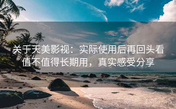 关于天美影视:实际使用后再回头看值不值得长期用,真实感受分享