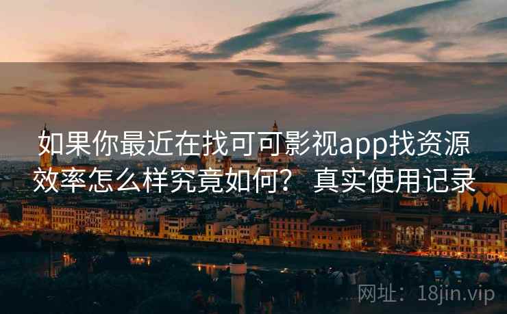 如果你最近在找可可影视app找资源效率怎么样究竟如何? 真实使用记录