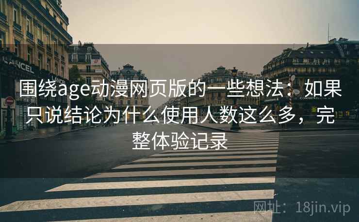 围绕age动漫网页版的一些想法:如果只说结论为什么使用人数这么多,完整体验记录