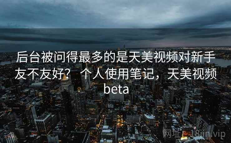 后台被问得最多的是天美视频对新手友不友好? 个人使用笔记,天美视频beta 第2张 后台被问得最多的是天美视频对新手友不友好? 个人使用笔记,天美视频beta 第2张