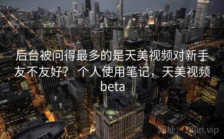 后台被问得最多的是天美视频对新手友不友好? 个人使用笔记,天美视频beta