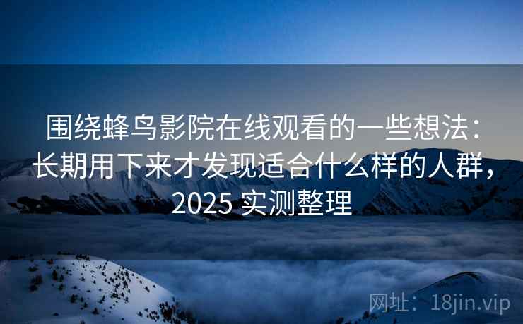 围绕蜂鸟影院在线观看的一些想法:长期用下来才发现适合什么样的人群,2025 实测整理